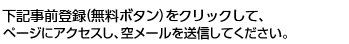 下記事前登録（無料ボタン）をクリックして、ページにアクセスし、空メールを送信してください。